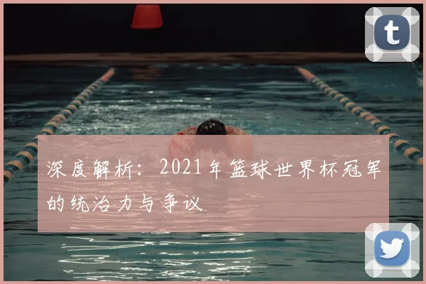 深度解析：2021年篮球世界杯冠军的统治力与争议