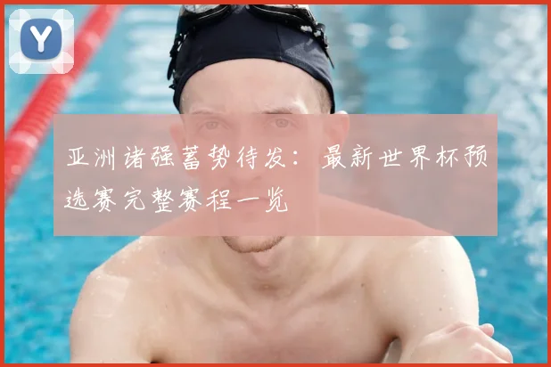 亚洲诸强蓄势待发：最新世界杯预选赛完整赛程一览