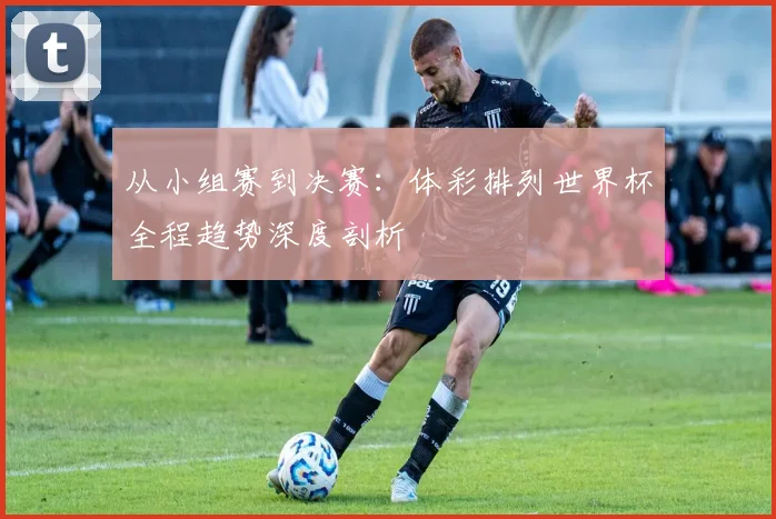 从小组赛到决赛:体彩排列世界杯全程趋势深度剖析