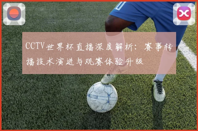CCTV世界杯直播深度解析：赛事转播技术演进与观赛体验升级