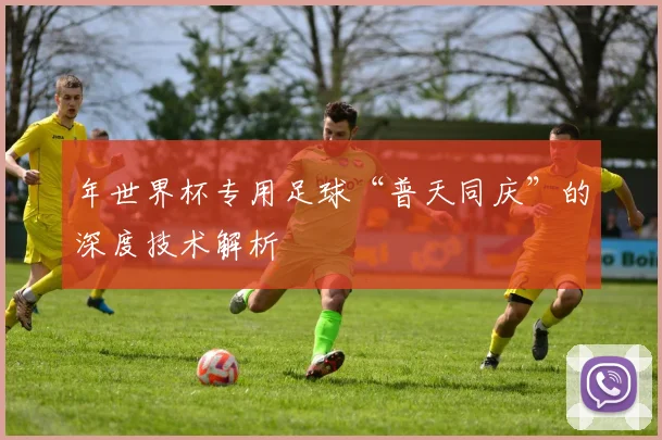 年世界杯专用足球“普天同庆”的深度技术解析