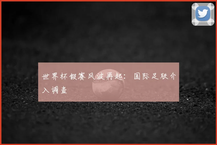 世界杯假赛风波再起：国际足联介入调查