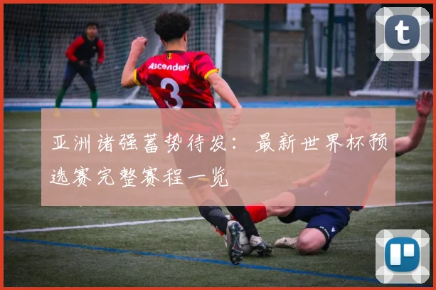 亚洲诸强蓄势待发：最新世界杯预选赛完整赛程一览