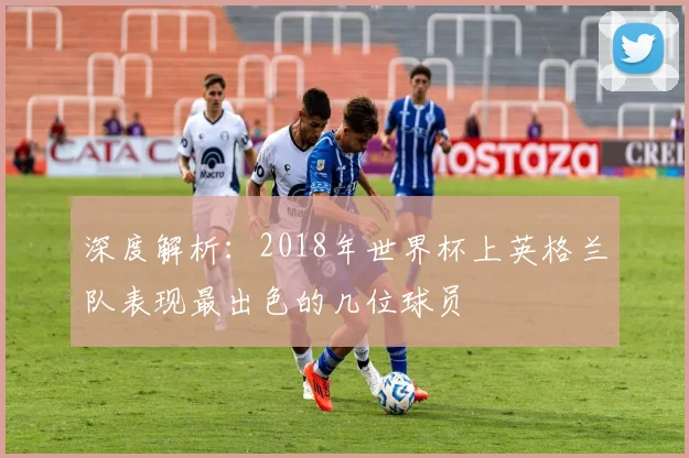 深度解析：2018年世界杯上英格兰队表现最出色的几位球员