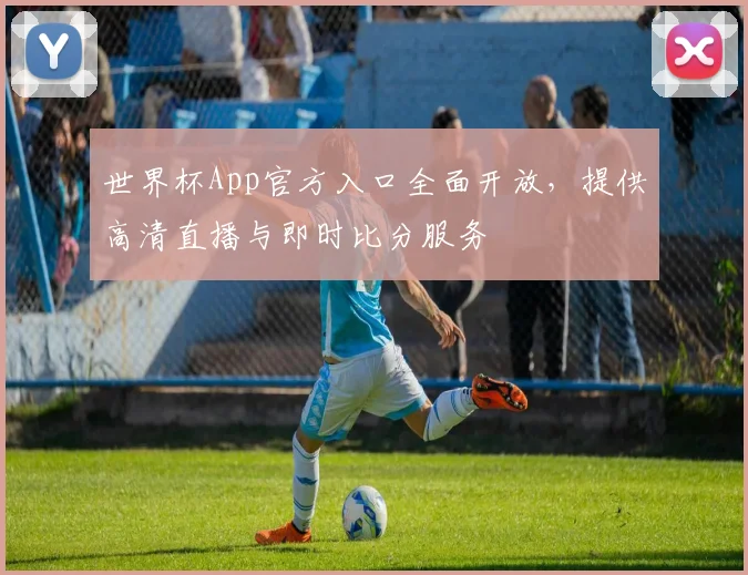 世界杯App官方入口全面开放，提供高清直播与即时比分服务