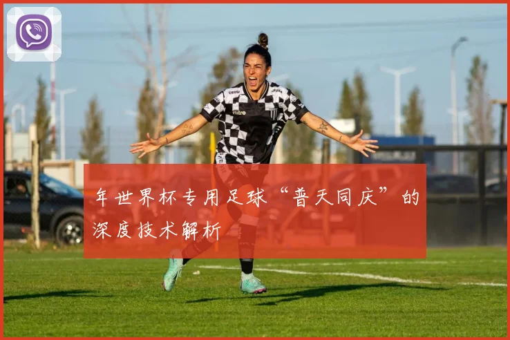 年世界杯专用足球“普天同庆”的深度技术解析