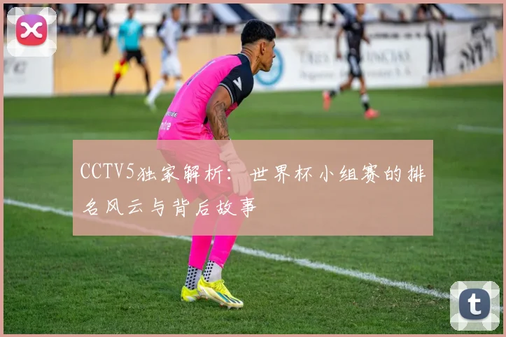 CCTV5独家解析：世界杯小组赛的排名风云与背后故事