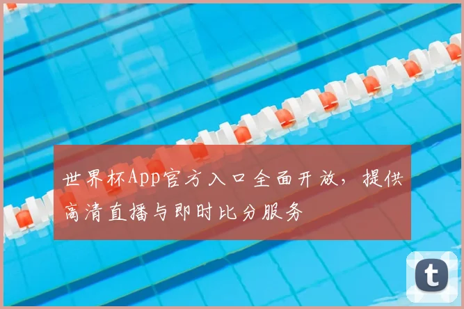 世界杯App官方入口全面开放，提供高清直播与即时比分服务
