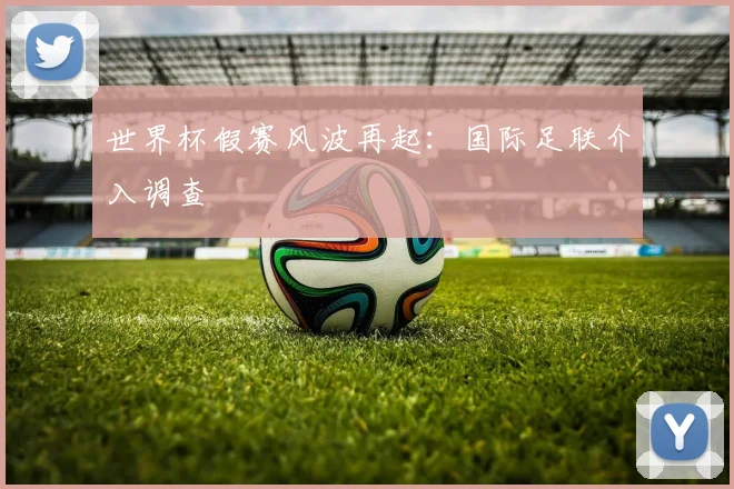世界杯假赛风波再起：国际足联介入调查