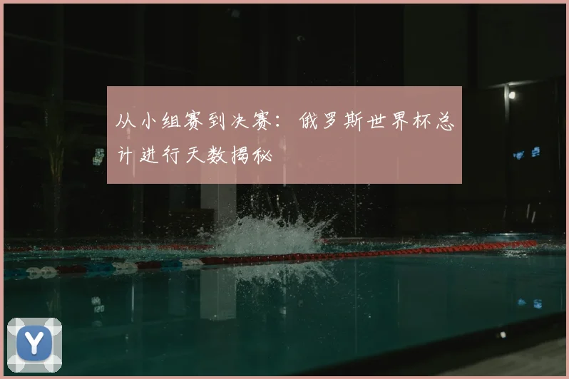 从小组赛到决赛:俄罗斯世界杯总计进行天数揭秘