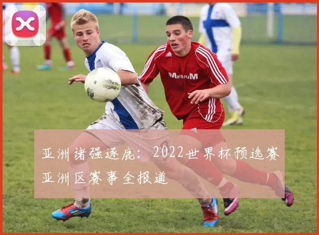 亚洲诸强逐鹿：2022世界杯预选赛亚洲区赛事全报道