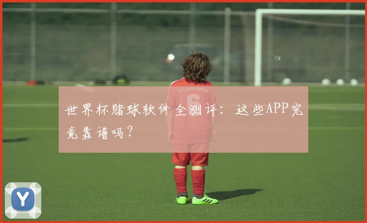 世界杯赌球软件全测评:这些APP究竟靠谱吗?