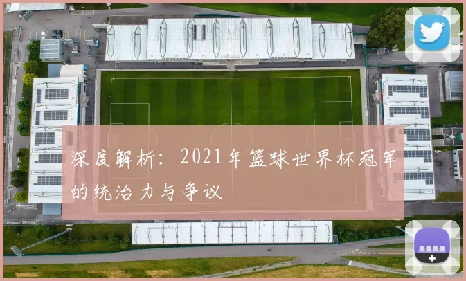 深度解析：2021年篮球世界杯冠军的统治力与争议