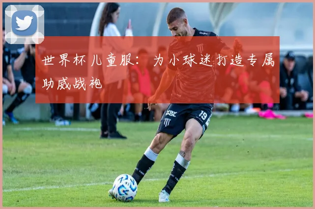 世界杯儿童服:为小球迷打造专属助威战袍