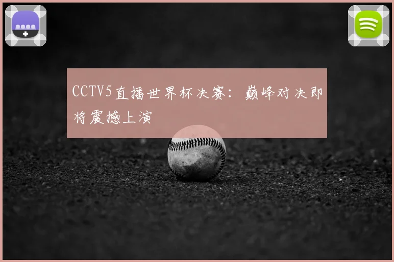 CCTV5直播世界杯决赛:巅峰对决即将震撼上演