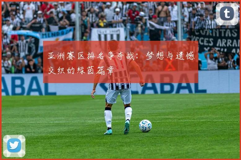 亚洲赛区排名争夺战：梦想与遗憾交织的绿茵篇章