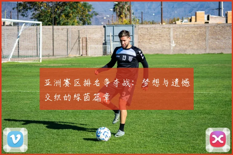 亚洲赛区排名争夺战：梦想与遗憾交织的绿茵篇章