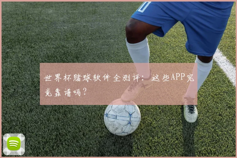 世界杯赌球软件全测评：这些APP究竟靠谱吗？