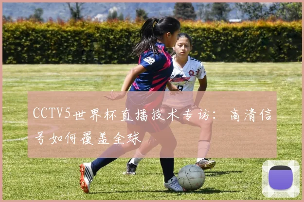 CCTV5世界杯直播技术专访：高清信号如何覆盖全球