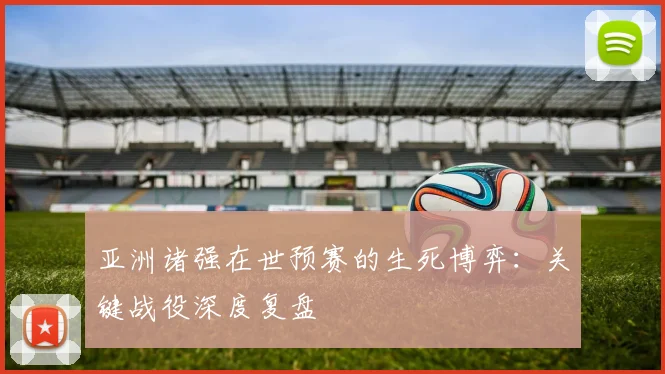 亚洲诸强在世预赛的生死博弈：关键战役深度复盘