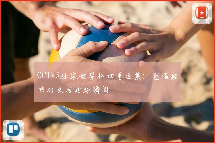 CCTV5独家世界杯回看合集：重温经典对决与进球瞬间