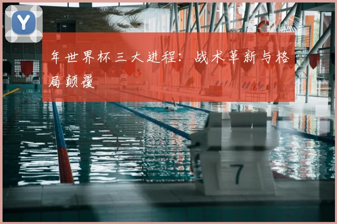 年世界杯三大进程：战术革新与格局颠覆