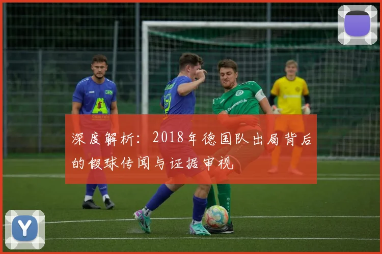 深度解析：2018年德国队出局背后的假球传闻与证据审视