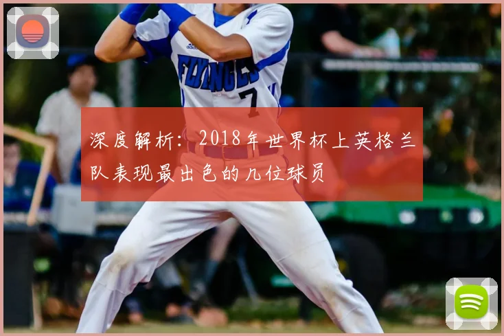 深度解析：2018年世界杯上英格兰队表现最出色的几位球员