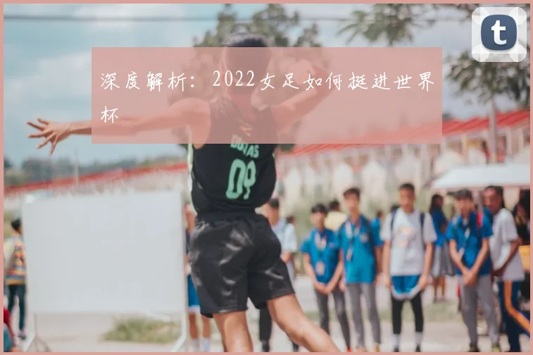 深度解析：2022女足如何挺进世界杯