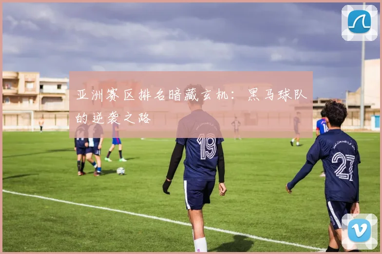 亚洲赛区排名暗藏玄机：黑马球队的逆袭之路
