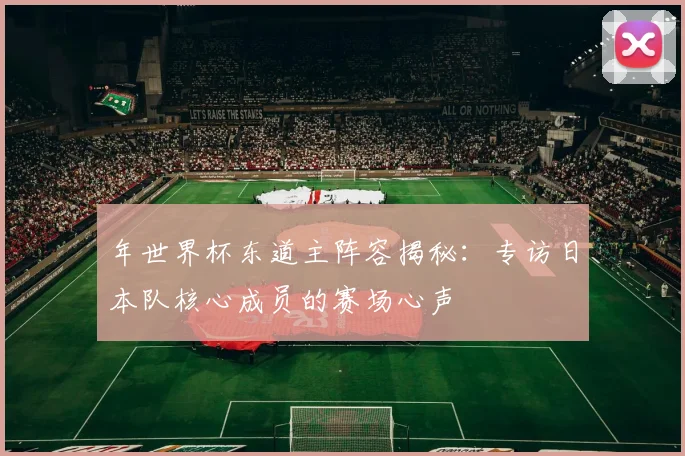 年世界杯东道主阵容揭秘：专访日本队核心成员的赛场心声