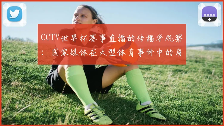CCTV世界杯赛事直播的传播学观察:国家媒体在大型体育事件中的角色演变