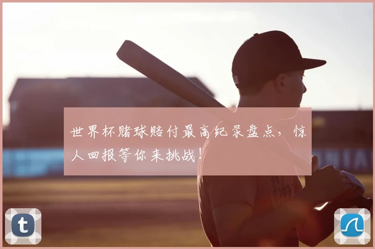 世界杯赌球赔付最高纪录盘点，惊人回报等你来挑战！