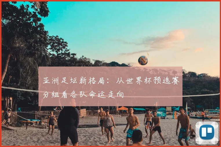 亚洲足坛新格局：从世界杯预选赛分组看各队命运走向