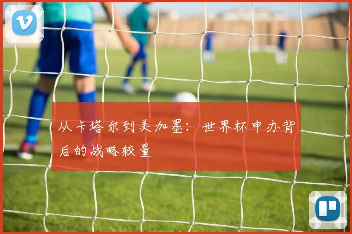 从卡塔尔到美加墨：世界杯申办背后的战略较量