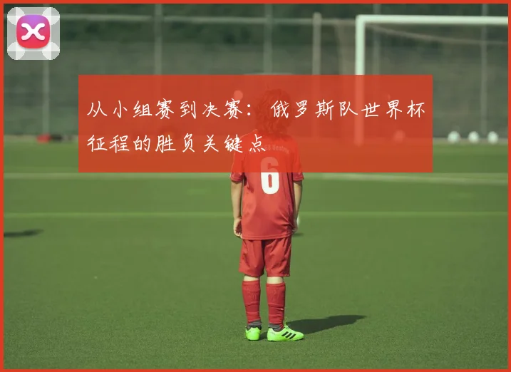 从小组赛到决赛：俄罗斯队世界杯征程的胜负关键点