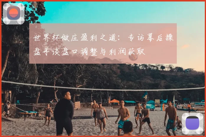 世界杯做庄盈利之道：专访幕后操盘手谈盘口调整与利润获取