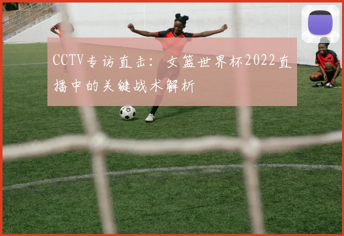CCTV专访直击：女篮世界杯2022直播中的关键战术解析