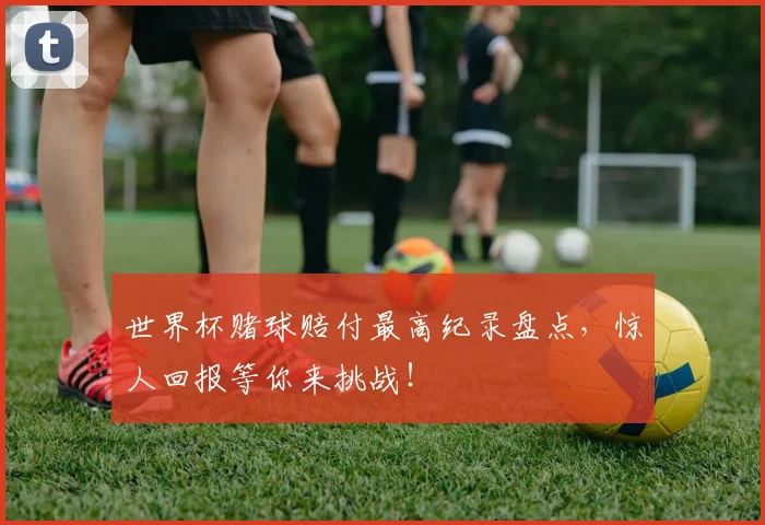 世界杯赌球赔付最高纪录盘点，惊人回报等你来挑战！