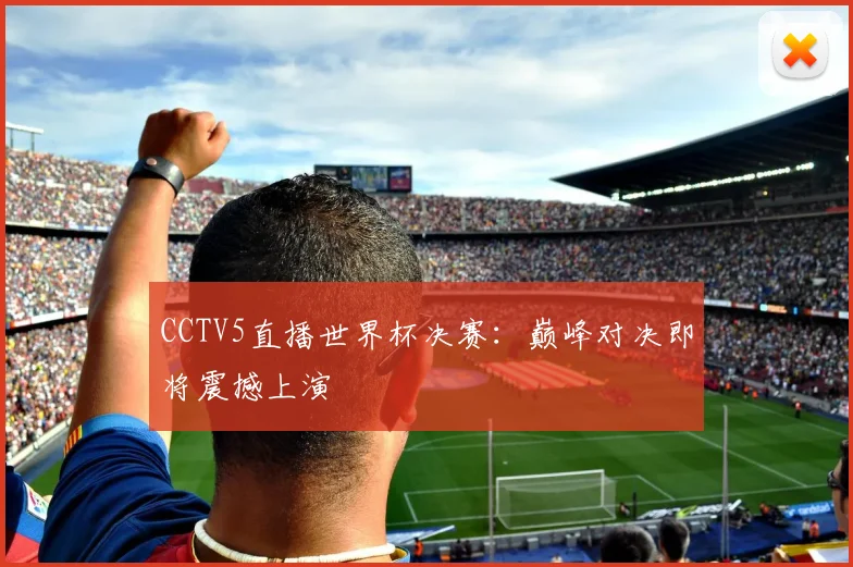 CCTV5直播世界杯决赛：巅峰对决即将震撼上演