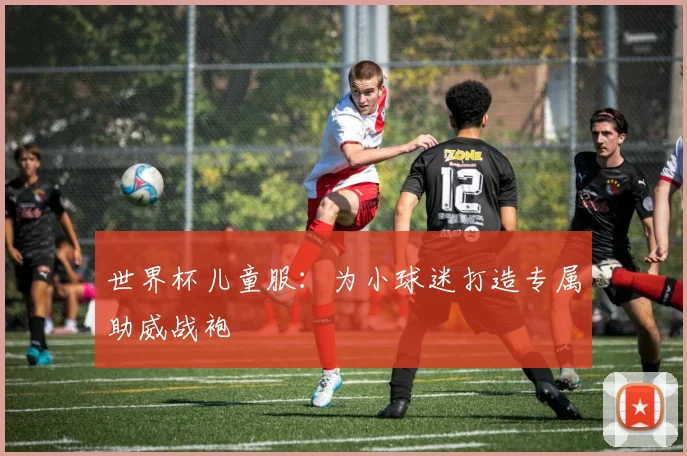 世界杯儿童服：为小球迷打造专属助威战袍