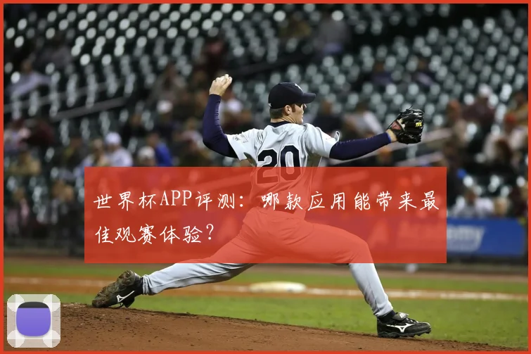 世界杯APP评测：哪款应用能带来最佳观赛体验？