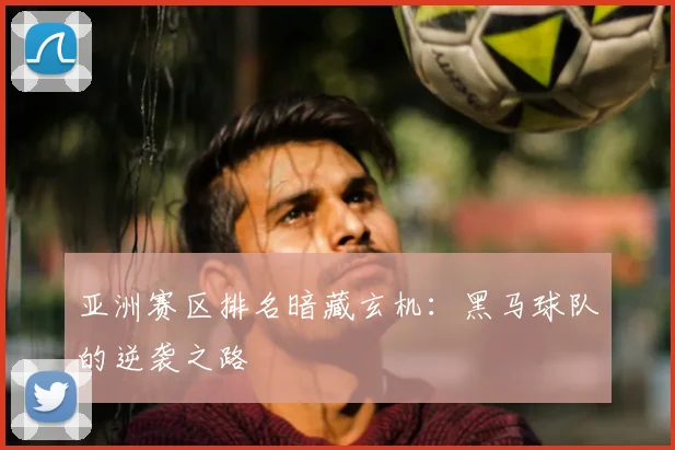 亚洲赛区排名暗藏玄机：黑马球队的逆袭之路