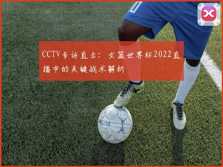 CCTV专访直击：女篮世界杯2022直播中的关键战术解析