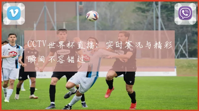 CCTV世界杯直播：实时赛况与精彩瞬间不容错过